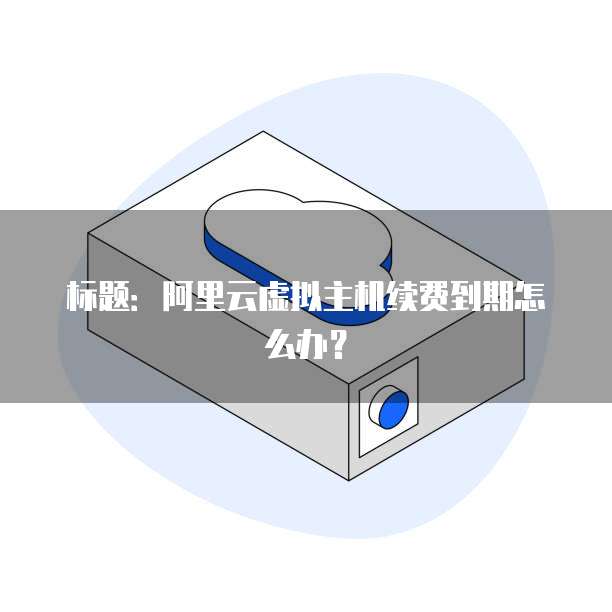 标题:阿里云虚拟主机续费到期怎么办?
