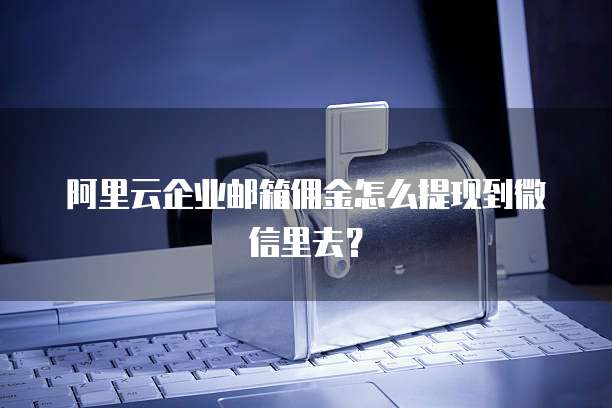 阿里云企业邮箱佣金怎么提现到微信里去?