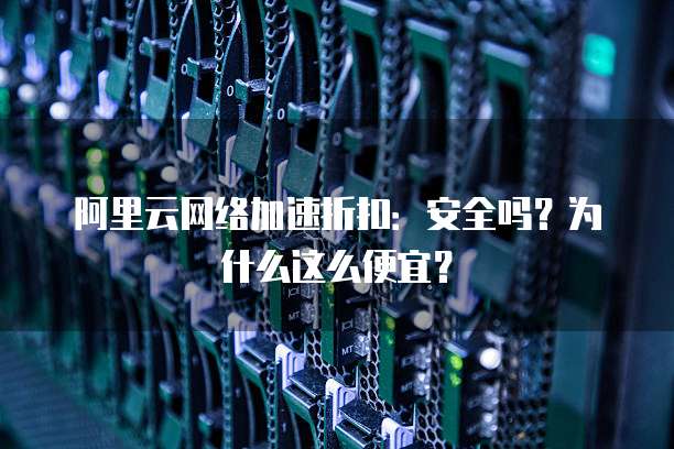 阿里云网络加速折扣:安全吗?为什么这么便宜?
