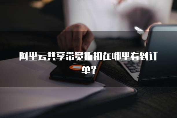 阿里云共享带宽折扣在哪里看到订单?