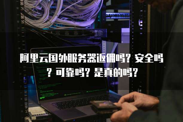 阿里云国外服务器返佣吗?安全吗?可靠吗?是真的吗?