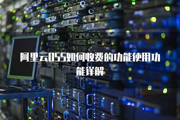 阿里云OSS如何收费的功能使用功能详解
