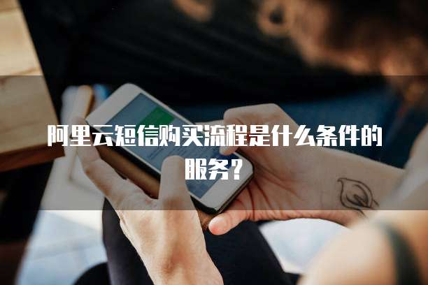 阿里云短信购买流程是什么条件的服务?