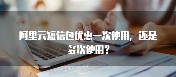 阿里云短信包优惠一次使用,还是多次使用?