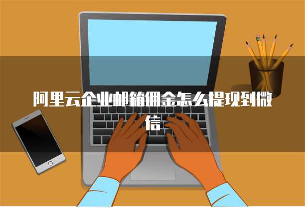 阿里云企业邮箱佣金怎么提现到微信