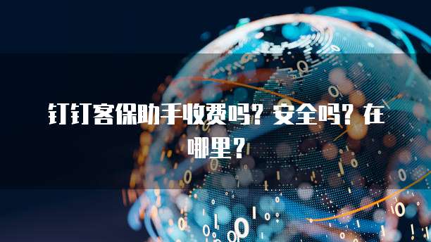 钉钉客保助手收费吗?安全吗?在哪里?