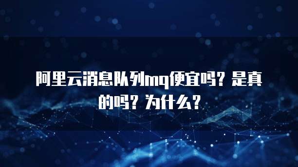 阿里云消息队列mq便宜吗？是真的吗？为什么？