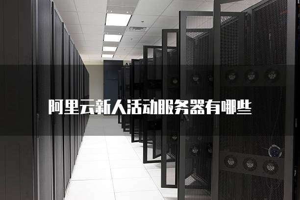 阿里云新人活动服务器有哪些