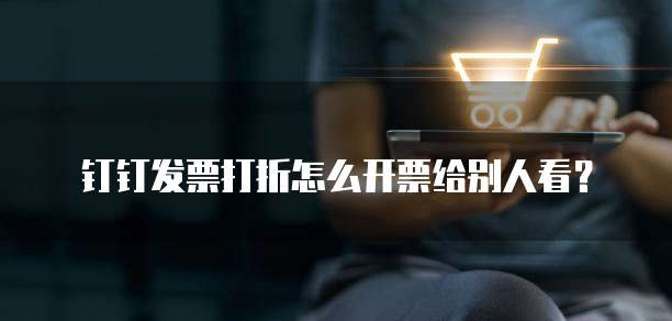 钉钉发票打折怎么开票给别人看?