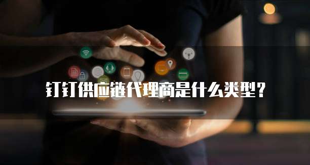 钉钉供应链代理商是什么类型？