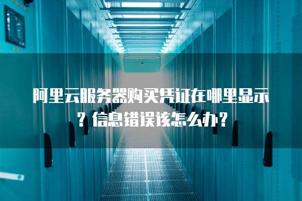 阿里云服务器购买凭证在哪里显示?信息错误该怎么办?