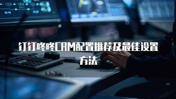 钉钉咚咚CRM配置推荐及最佳设置方法