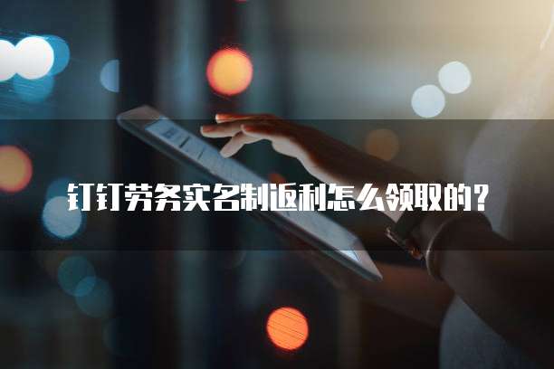 钉钉劳务实名制返利怎么领取的？