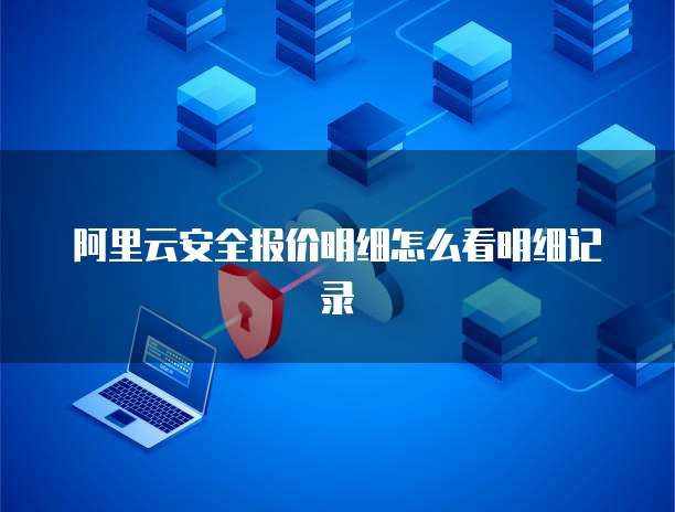 阿里云安全报价明细怎么看明细记录