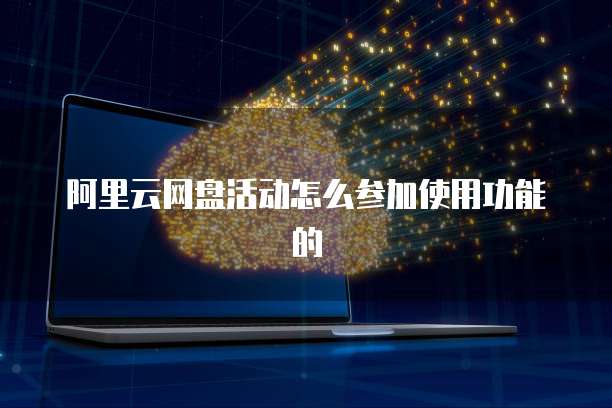 阿里云网盘活动怎么参加使用功能的