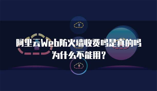 阿里云Web防火墙收费吗是真的吗为什么不能用?