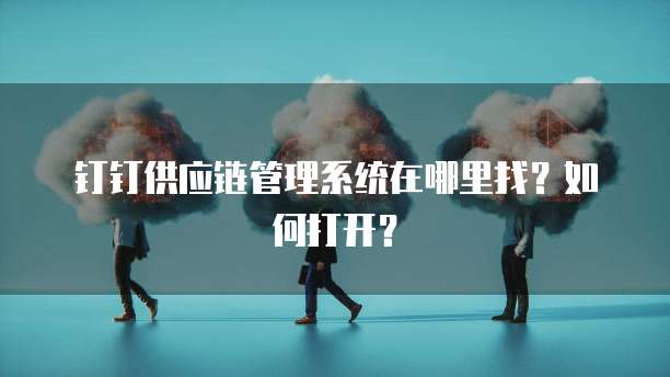 钉钉供应链管理系统在哪里找?如何打开?