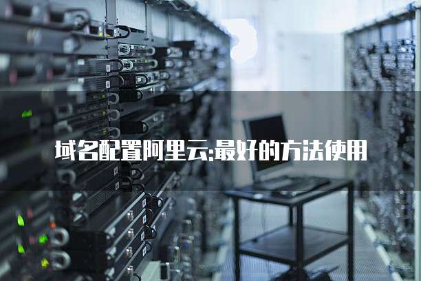域名配置阿里云:最好的方法使用