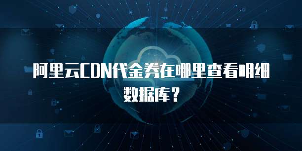 阿里云CDN代金券在哪里查看明细数据库?