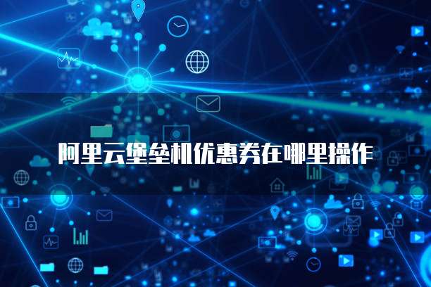阿里云堡垒机优惠券在哪里操作