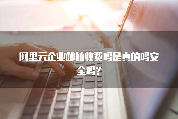 阿里云企业邮箱收费吗是真的吗安全吗?