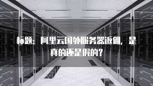 标题:阿里云国外服务器返佣,是真的还是假的?
