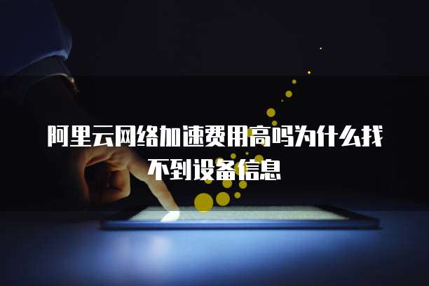 阿里云网络加速费用高吗为什么找不到设备信息