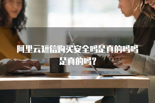 阿里云短信购买安全吗是真的吗吗是真的吗?