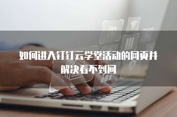 如何进入钉钉云学堂活动的网页并解决看不到问
