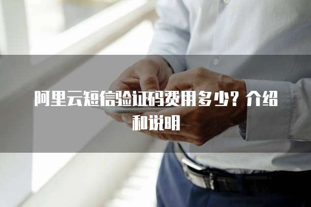 阿里云短信验证码费用多少？介绍和说明