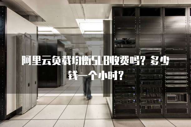 阿里云负载均衡SLB收费吗？多少钱一个小时？