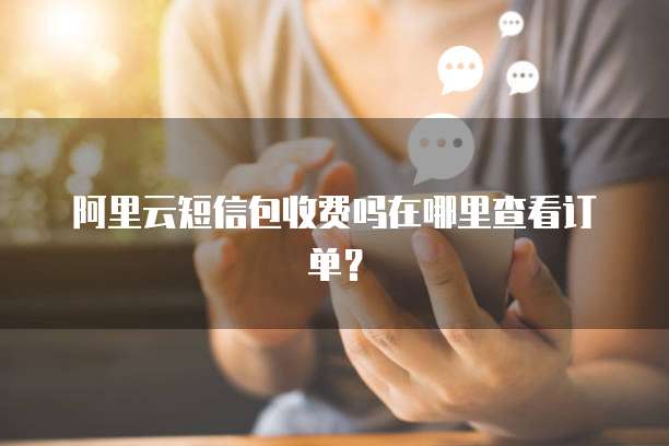 阿里云短信包收费吗在哪里查看订单?