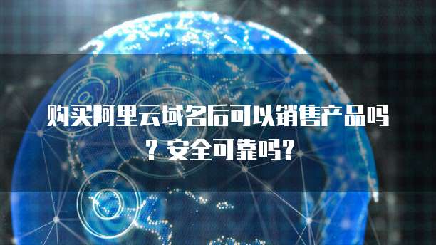 购买阿里云域名后可以销售产品吗?安全可靠吗?