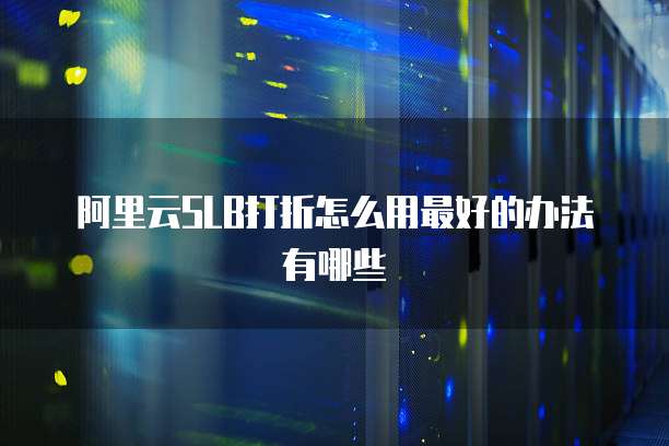 阿里云SLB打折怎么用最好的办法有哪些
