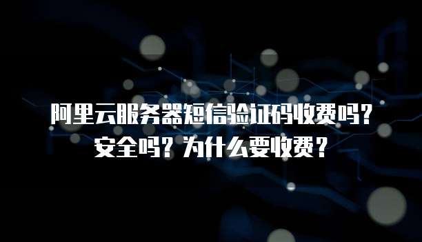 阿里云服务器短信验证码收费吗？安全吗？为什么要收费？