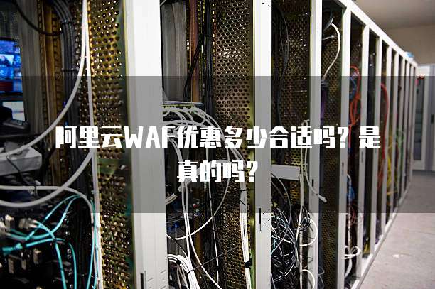 阿里云WAF优惠多少合适吗?是真的吗?