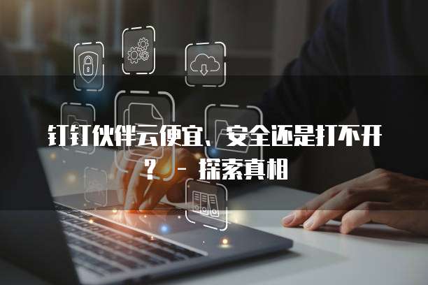 钉钉伙伴云便宜、安全还是打不开？ - 探索真相