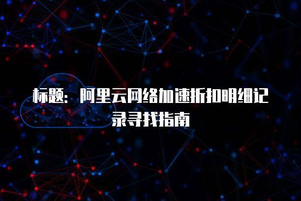 标题:阿里云网络加速折扣明细记录寻找指南