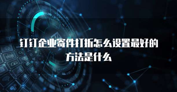 钉钉企业寄件打折怎么设置最好的方法是什么