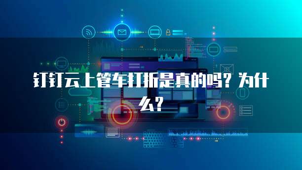 钉钉云上管车打折是真的吗?为什么?