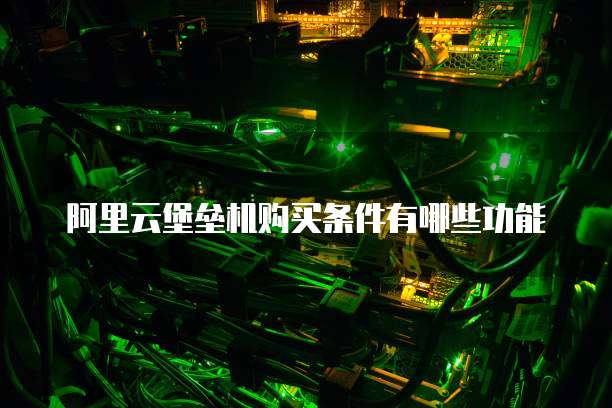 阿里云堡垒机购买条件有哪些功能