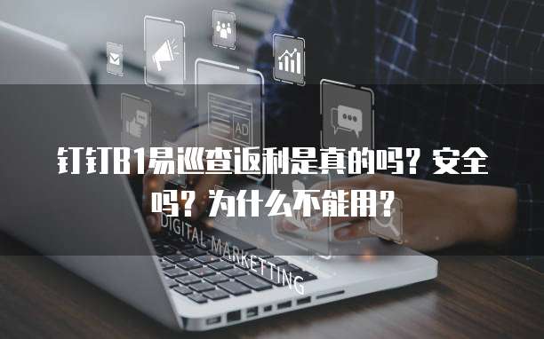 钉钉B1易巡查返利是真的吗?安全吗?为什么不能用?