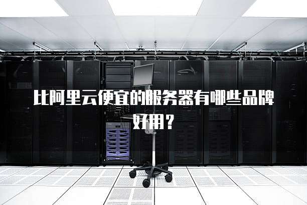 比阿里云便宜的服务器有哪些品牌好用?
