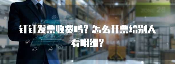 钉钉发票收费吗?怎么开票给别人看明细?