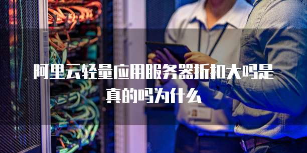 阿里云轻量应用服务器折扣大吗是真的吗为什么