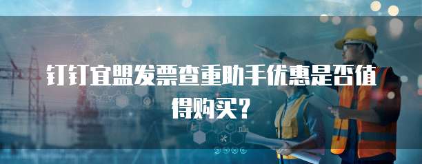 钉钉宜盟发票查重助手优惠是否值得购买？