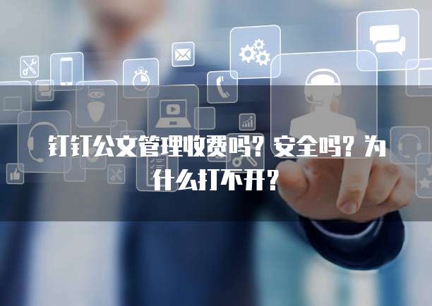 钉钉公文管理收费吗?安全吗?为什么打不开?