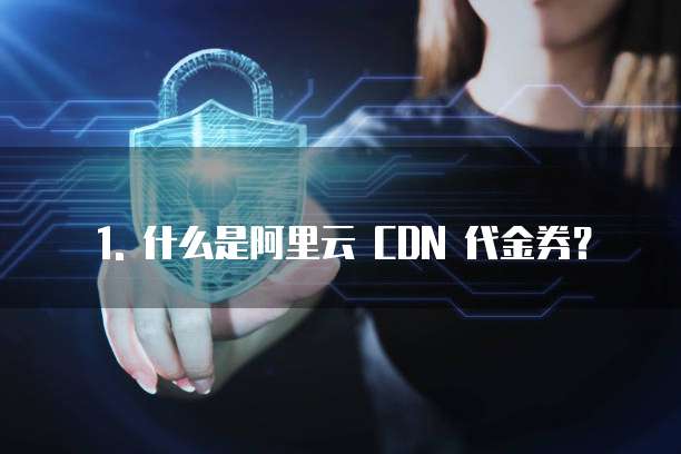 1. 什么是阿里云 CDN 代金券?