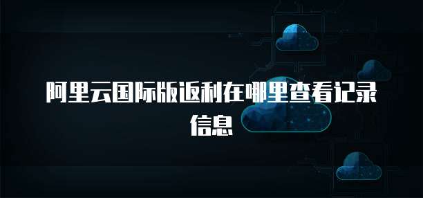 阿里云国际版返利在哪里查看记录信息