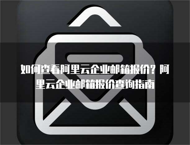 如何查看阿里云企业邮箱报价？阿里云企业邮箱报价查询指南